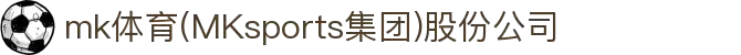 mk体育(MKsports集团)股份公司